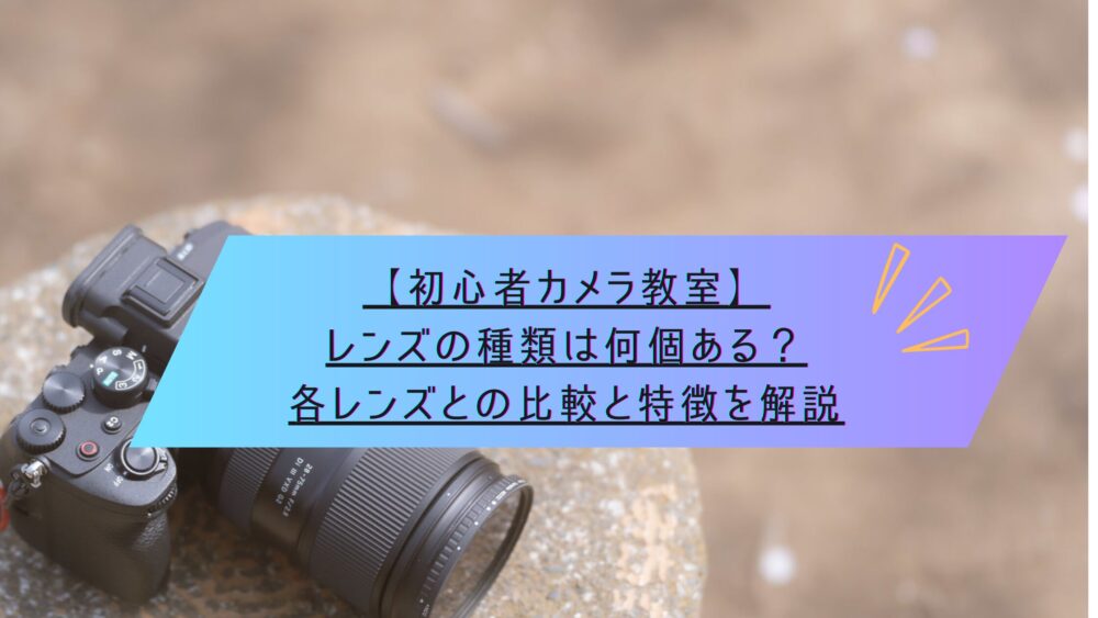 初心者カメラ教室】レンズの種類は何個ある？各レンズとの比較や特徴を