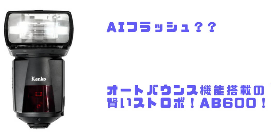 オートバウンス機能搭載「Kenko AIフラッシュ AB600-R」徹底レビュー